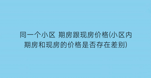 同一个小区 期房跟现房价格(小区内期房和现房的价格是否存在差别)